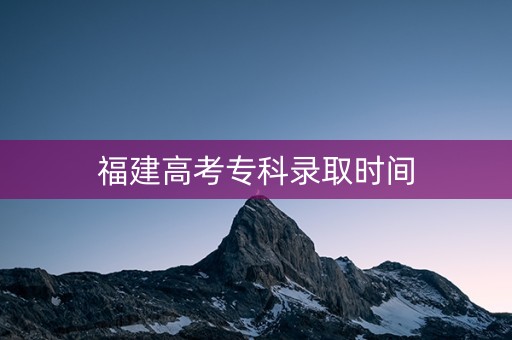 福建高考专科录取时间