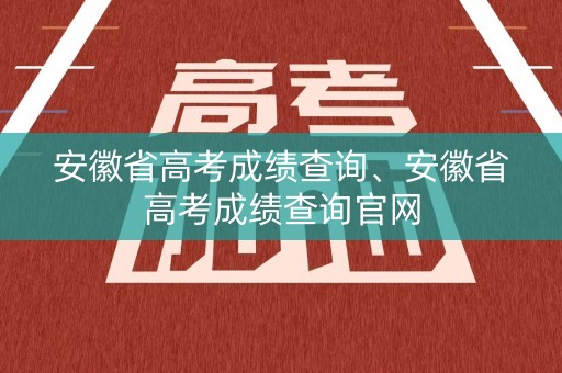 安徽省高考成绩查询、安徽省高考成绩查询官网