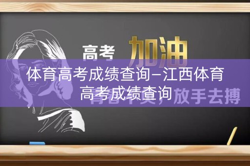 体育高考成绩查询—江西体育高考成绩查询