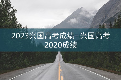 2023兴国高考成绩—兴国高考2020成绩