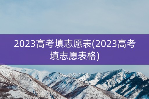 2023高考填志愿表(2023高考填志愿表格)