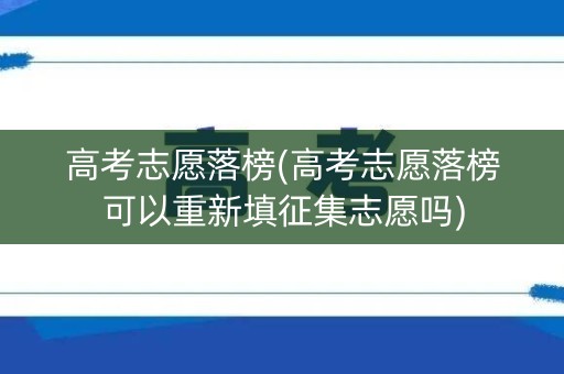 高考志愿落榜(高考志愿落榜可以重新填征集志愿吗)