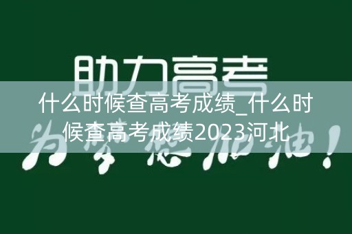 什么时候查高考成绩_什么时候查高考成绩2023河北
