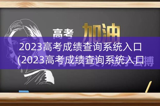 2023高考成绩查询系统入口(2023高考成绩查询系统入口云南)