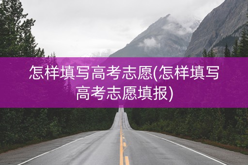 怎样填写高考志愿(怎样填写高考志愿填报)