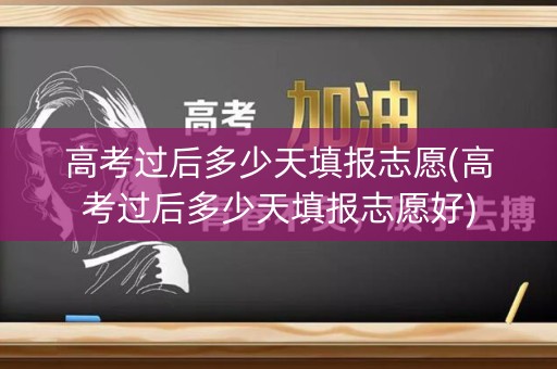 高考过后多少天填报志愿(高考过后多少天填报志愿好)