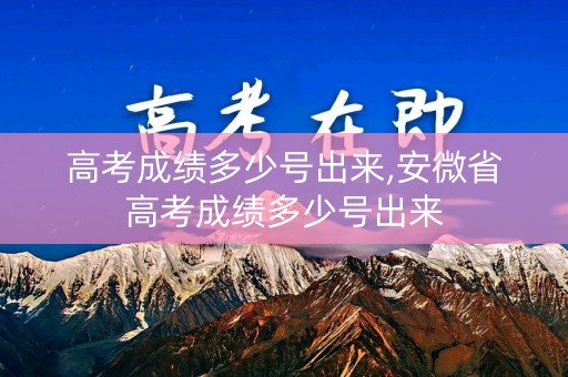 高考成绩多少号出来,安微省高考成绩多少号出来