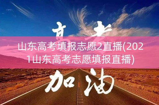 山东高考填报志愿2直播(2021山东高考志愿填报直播)