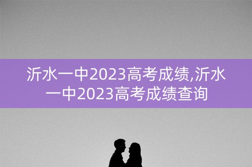 沂水一中2023高考成绩,沂水一中2023高考成绩查询