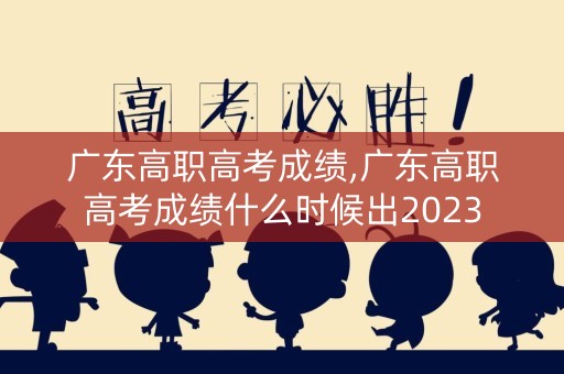 广东高职高考成绩,广东高职高考成绩什么时候出2023