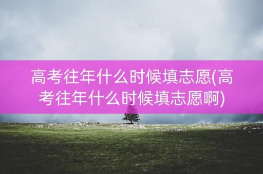 高考往年什么时候填志愿(高考往年什么时候填志愿啊)