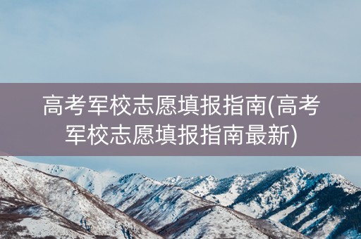 高考军校志愿填报指南(高考军校志愿填报指南最新)
