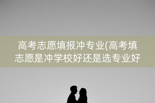 高考志愿填报冲专业(高考填志愿是冲学校好还是选专业好) 高考志愿填报冲专业(高考填志愿是冲学校好还是选专业好)