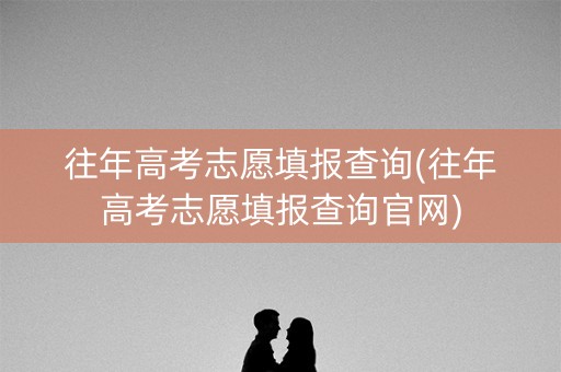 往年高考志愿填报查询(往年高考志愿填报查询官网)