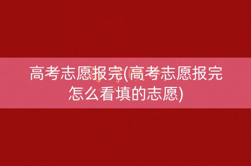 高考志愿报完(高考志愿报完怎么看填的志愿)