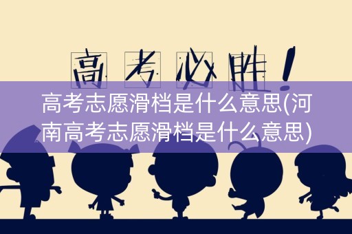 高考志愿滑档是什么意思(河南高考志愿滑档是什么意思)