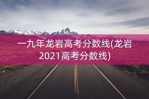 一九年龙岩高考分数线(龙岩2021高考分数线) 一九年龙岩高考分数线(龙岩2021高考分数线)