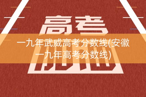 一九年武威高考分数线(安徽一九年高考分数线)