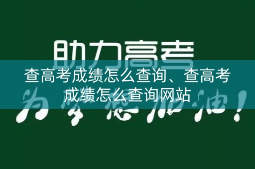 查高考成绩怎么查询、查高考成绩怎么查询网站