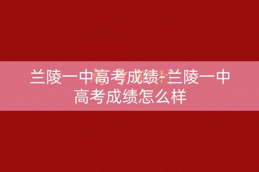 兰陵一中高考成绩-兰陵一中高考成绩怎么样
