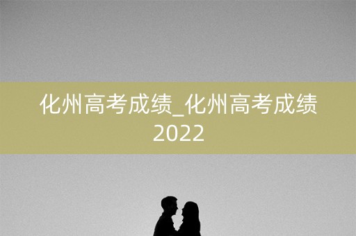 化州高考成绩_化州高考成绩2022
