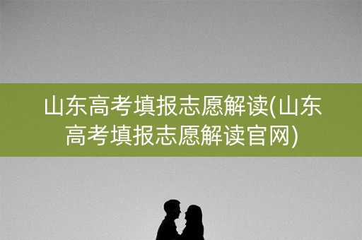 山东高考填报志愿解读(山东高考填报志愿解读官网)