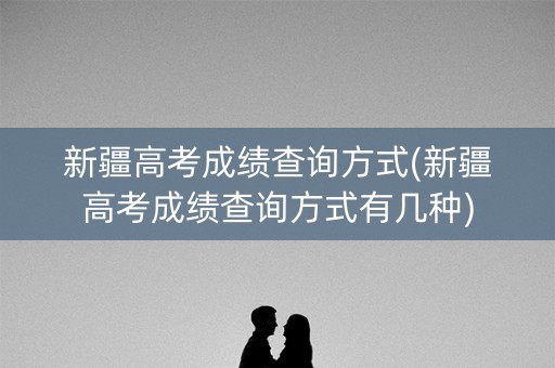 新疆高考成绩查询方式(新疆高考成绩查询方式有几种)