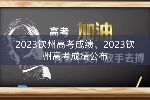 2023钦州高考成绩、2023钦州高考成绩公布