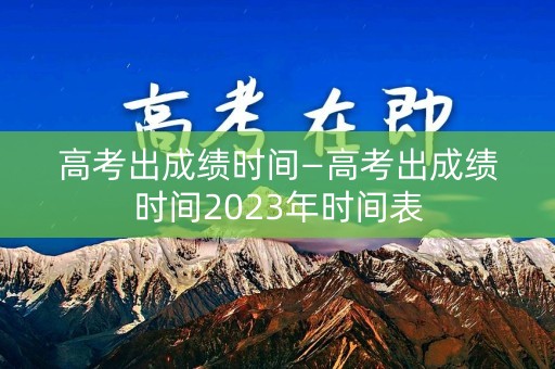 高考出成绩时间—高考出成绩时间2023年时间表