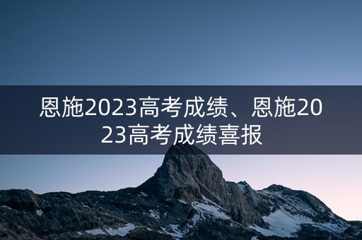 恩施2023高考成绩、恩施2023高考成绩喜报