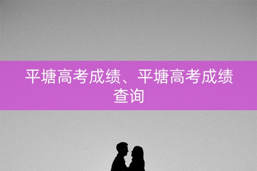 平塘高考成绩、平塘高考成绩查询 平塘高考成绩、平塘高考成绩查询