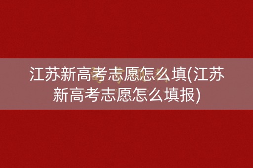 江苏新高考志愿怎么填(江苏新高考志愿怎么填报)