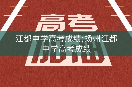 江都中学高考成绩;扬州江都中学高考成绩