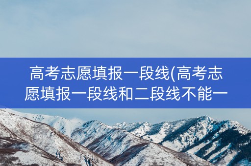 高考志愿填报一段线(高考志愿填报一段线和二段线不能一起填吗)
