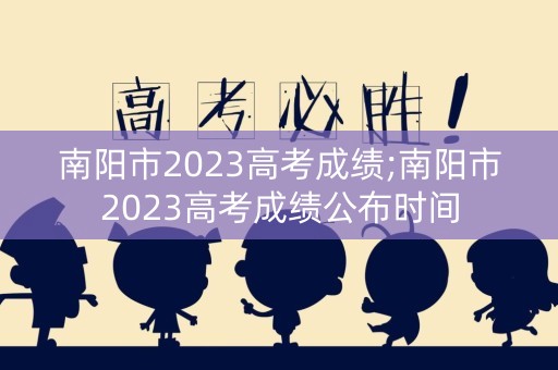 南阳市2023高考成绩;南阳市2023高考成绩公布时间