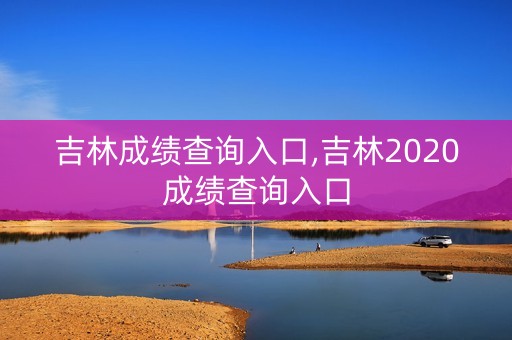 吉林成绩查询入口,吉林2020成绩查询入口