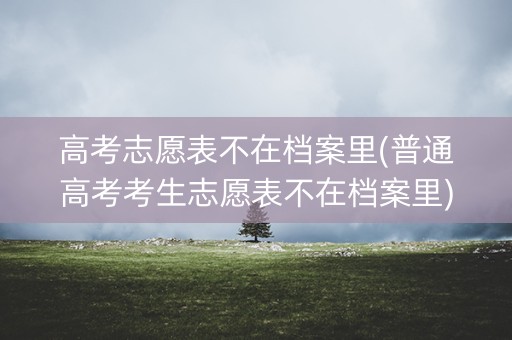 高考志愿表不在档案里(普通高考考生志愿表不在档案里)