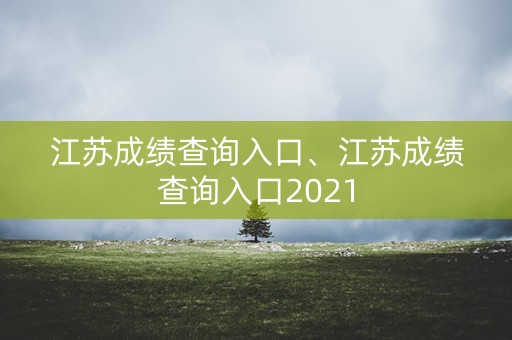 江苏成绩查询入口、江苏成绩查询入口2021