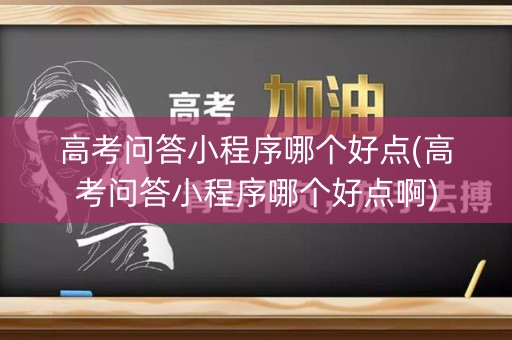 高考问答小程序哪个好点(高考问答小程序哪个好点啊) 高考问答小程序哪个好点(高考问答小程序哪个好点啊)