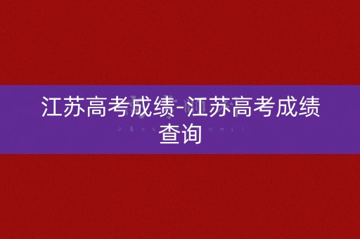 江苏高考成绩-江苏高考成绩查询