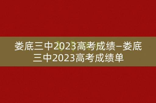 娄底三中2023高考成绩—娄底三中2023高考成绩单 娄底三中2023高考成绩—娄底三中2023高考成绩单