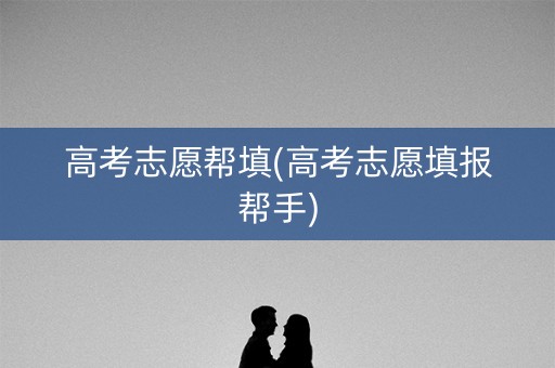 高考志愿帮填(高考志愿填报帮手)