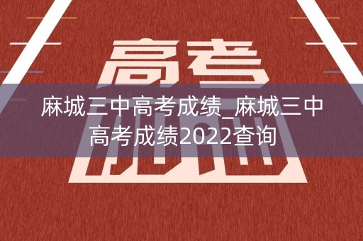 麻城三中高考成绩_麻城三中高考成绩2022查询