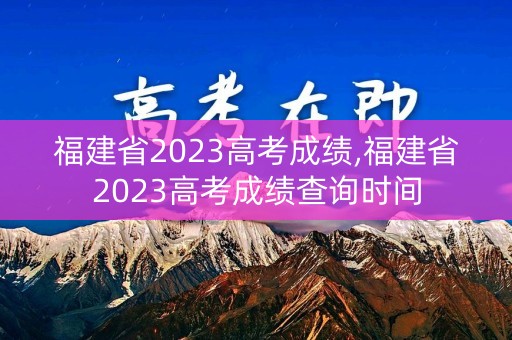 福建省2023高考成绩,福建省2023高考成绩查询时间