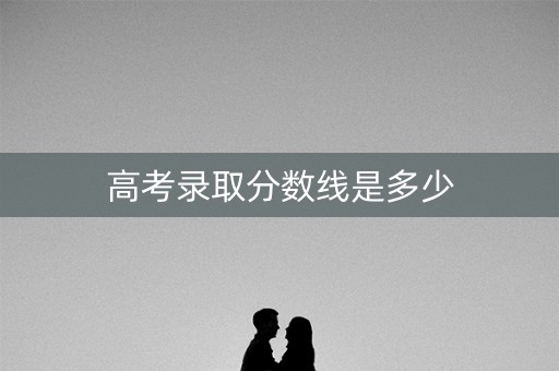 高考录取分数线是多少