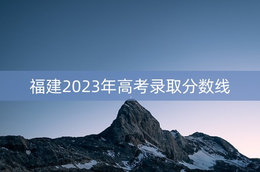 福建2023年高考录取分数线