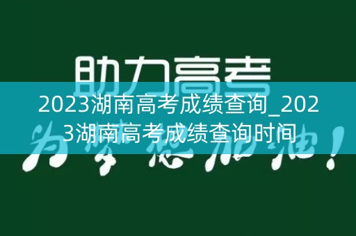 2023湖南高考成绩查询_2023湖南高考成绩查询时间