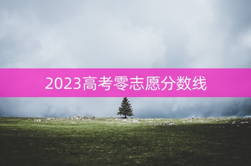 2023高考零志愿分数线