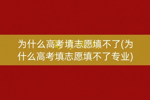 为什么高考填志愿填不了(为什么高考填志愿填不了专业)
