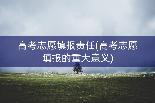 高考志愿填报责任(高考志愿填报的重大意义)